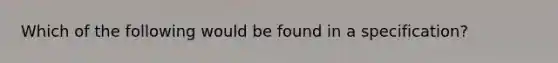 Which of the following would be found in a specification?