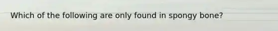 Which of the following are only found in spongy bone?