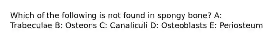 Which of the following is not found in spongy bone? A: Trabeculae B: Osteons C: Canaliculi D: Osteoblasts E: Periosteum