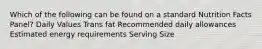 Which of the following can be found on a standard Nutrition Facts Panel? Daily Values Trans fat Recommended daily allowances Estimated energy requirements Serving Size