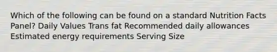 Which of the following can be found on a standard Nutrition Facts Panel? Daily Values Trans fat Recommended daily allowances Estimated energy requirements Serving Size