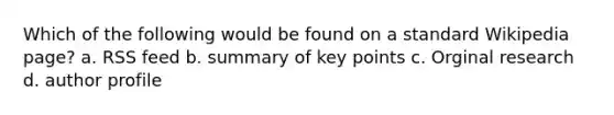 Which of the following would be found on a standard Wikipedia page? a. RSS feed b. summary of key points c. Orginal research d. author profile