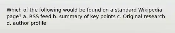 Which of the following would be found on a standard Wikipedia page? a. RSS feed b. summary of key points c. Original research d. author profile