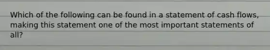 Which of the following can be found in a statement of cash flows, making this statement one of the most important statements of all?