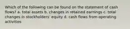 Which of the following can be found on the statement of cash flows? a. total assets b. changes in retained earnings c. total changes in stockholders' equity d. cash flows from operating activities