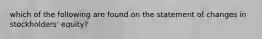 which of the following are found on the statement of changes in stockholders' equity?