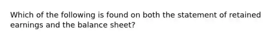 Which of the following is found on both the statement of retained earnings and the balance sheet?