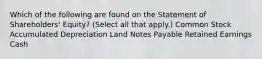 Which of the following are found on the Statement of Shareholders' Equity? (Select all that apply.) Common Stock Accumulated Depreciation Land Notes Payable Retained Earnings Cash