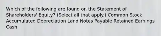 Which of the following are found on the Statement of Shareholders' Equity? (Select all that apply.) Common Stock Accumulated Depreciation Land Notes Payable Retained Earnings Cash