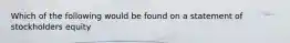 Which of the following would be found on a statement of stockholders equity