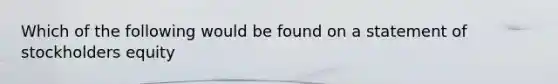 Which of the following would be found on a statement of stockholders equity