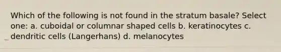 Which of the following is not found in the stratum basale? Select one: a. cuboidal or columnar shaped cells b. keratinocytes c. dendritic cells (Langerhans) d. melanocytes