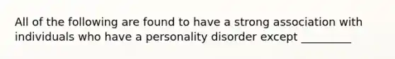 All of the following are found to have a strong association with individuals who have a personality disorder except _________