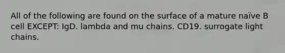 All of the following are found on the surface of a mature naïve B cell EXCEPT: IgD. lambda and mu chains. CD19. surrogate light chains.