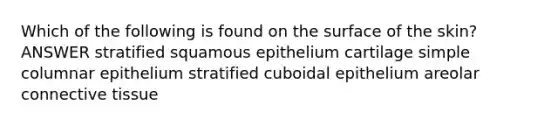 Which of the following is found on the surface of the skin? ANSWER stratified squamous epithelium cartilage simple columnar epithelium stratified cuboidal epithelium areolar connective tissue