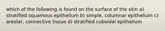 which of the following is found on the surface of the skin a) stratified squamous epithelium b) simple, columnar epithelium c) areolar, connective tissue d) stratified cuboidal epithelium