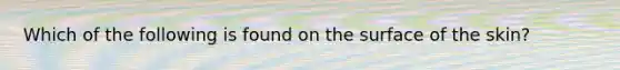 ​Which of the following is found on the surface of the skin?
