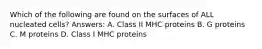 Which of the following are found on the surfaces of ALL nucleated cells? Answers: A. Class II MHC proteins B. G proteins C. M proteins D. Class I MHC proteins