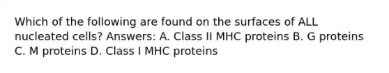 Which of the following are found on the surfaces of ALL nucleated cells? Answers: A. Class II MHC proteins B. G proteins C. M proteins D. Class I MHC proteins