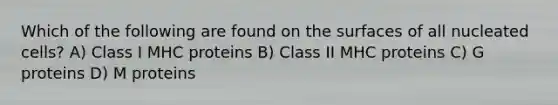 Which of the following are found on the surfaces of all nucleated cells? A) Class I MHC proteins B) Class II MHC proteins C) G proteins D) M proteins