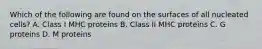 Which of the following are found on the surfaces of all nucleated cells? A. Class I MHC proteins B. Class II MHC proteins C. G proteins D. M proteins