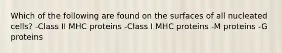 Which of the following are found on the surfaces of all nucleated cells? -Class II MHC proteins -Class I MHC proteins -M proteins -G proteins