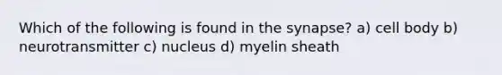 Which of the following is found in the synapse? a) cell body b) neurotransmitter c) nucleus d) myelin sheath