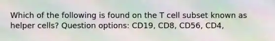 Which of the following is found on the T cell subset known as helper cells? Question options: CD19, CD8, CD56, CD4,