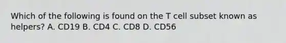 Which of the following is found on the T cell subset known as helpers? A. CD19 B. CD4 C. CD8 D. CD56