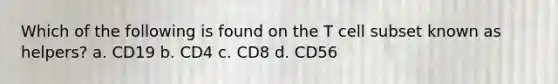 Which of the following is found on the T cell subset known as helpers? a. CD19 b. CD4 c. CD8 d. CD56