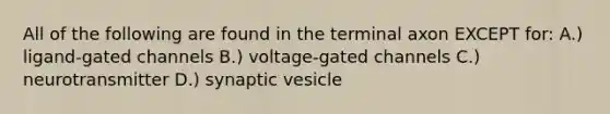 All of the following are found in the terminal axon EXCEPT for: A.) ligand-gated channels B.) voltage-gated channels C.) neurotransmitter D.) synaptic vesicle