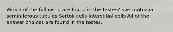 Which of the following are found in the testes? spermatozoa seminiferous tubules Sertoli cells interstitial cells All of the answer choices are found in the testes.