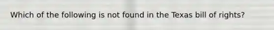 Which of the following is not found in the Texas bill of rights?