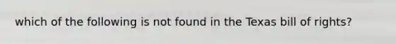 which of the following is not found in the Texas bill of rights?