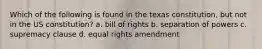 Which of the following is found in the texas constitution, but not in the US constitution? a. bill of rights b. separation of powers c. supremacy clause d. equal rights amendment