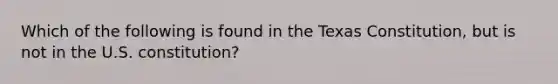 Which of the following is found in the Texas Constitution, but is not in the U.S. constitution?