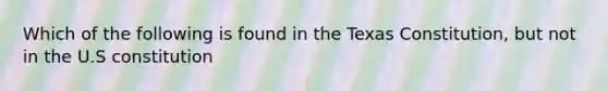 Which of the following is found in the Texas Constitution, but not in the U.S constitution