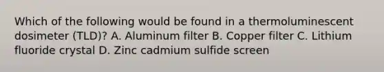 Which of the following would be found in a thermoluminescent dosimeter (TLD)? A. Aluminum filter B. Copper filter C. Lithium fluoride crystal D. Zinc cadmium sulfide screen