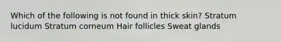 Which of the following is not found in thick skin? Stratum lucidum Stratum corneum Hair follicles Sweat glands