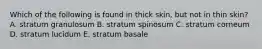 Which of the following is found in thick skin, but not in thin skin? A. stratum granulosum B. stratum spinosum C. stratum corneum D. stratum lucidum E. stratum basale