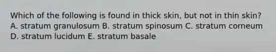 Which of the following is found in thick skin, but not in thin skin? A. stratum granulosum B. stratum spinosum C. stratum corneum D. stratum lucidum E. stratum basale