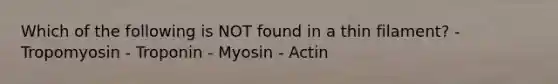 Which of the following is NOT found in a thin filament? - Tropomyosin - Troponin - Myosin - Actin