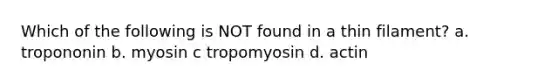 Which of the following is NOT found in a thin filament? a. tropononin b. myosin c tropomyosin d. actin