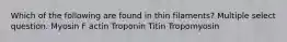 Which of the following are found in thin filaments? Multiple select question. Myosin F actin Troponin Titin Tropomyosin