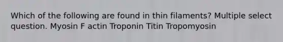 Which of the following are found in thin filaments? Multiple select question. Myosin F actin Troponin Titin Tropomyosin