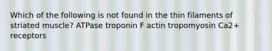 Which of the following is not found in the thin filaments of striated muscle? ATPase troponin F actin tropomyosin Ca2+ receptors