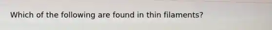Which of the following are found in thin filaments?