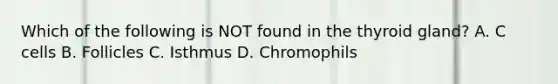 Which of the following is NOT found in the thyroid gland? A. C cells B. Follicles C. Isthmus D. Chromophils