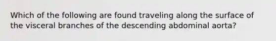 Which of the following are found traveling along the surface of the visceral branches of the descending abdominal aorta?