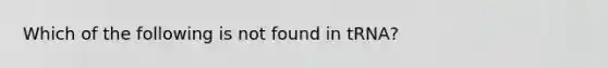 Which of the following is not found in tRNA?